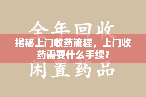 菏泽揭秘上门收药流程，上门收药需要什么手续？