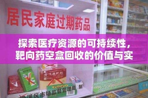 菏泽探索医疗资源的可持续性，靶向药空盒回收的价值与实践