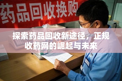 菏泽探索药品回收新途径，正规收药网的崛起与未来