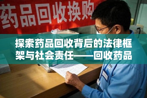菏泽探索药品回收背后的法律框架与社会责任——回收药品法律责任的重要性