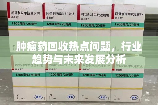 菏泽肿瘤药回收热点问题，行业趋势与未来发展分析