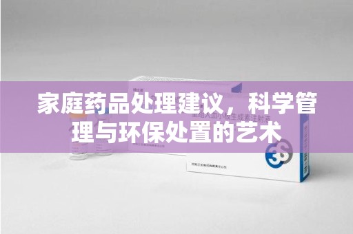 菏泽家庭药品处理建议，科学管理与环保处置的艺术