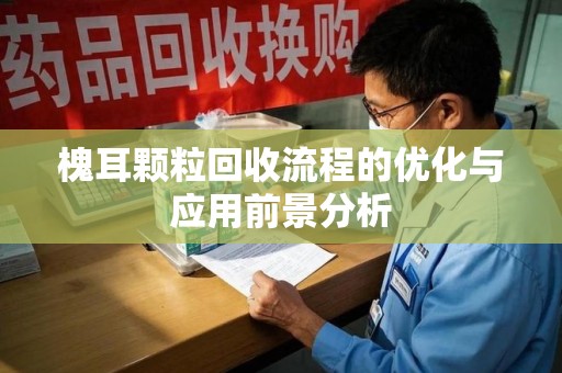 菏泽槐耳颗粒回收流程的优化与应用前景分析