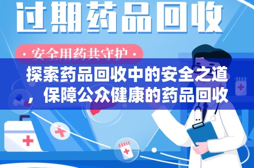 菏泽探索药品回收中的安全之道，保障公众健康的药品回收安全建议指南