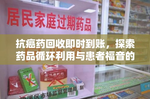 菏泽抗癌药回收即时到账，探索药品循环利用与患者福音的新路径