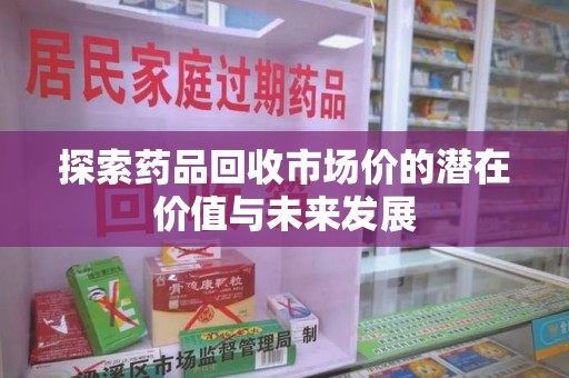 菏泽探索药品回收市场价的潜在价值与未来发展