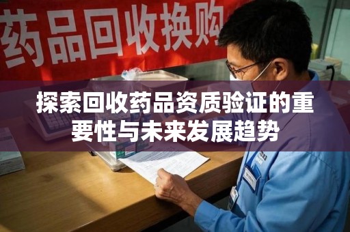 菏泽探索回收药品资质验证的重要性与未来发展趋势