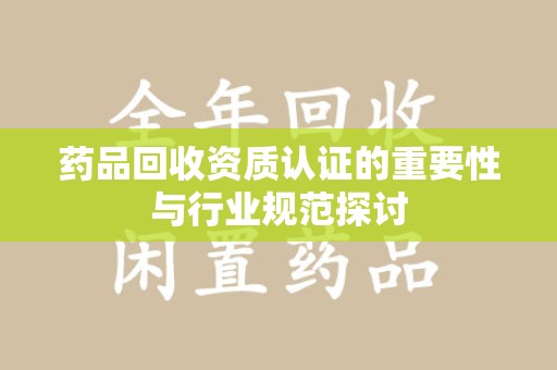 菏泽药品回收资质认证的重要性与行业规范探讨