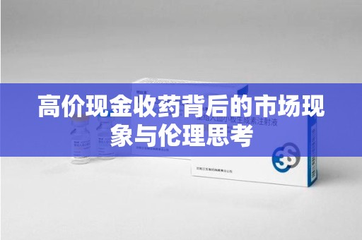 菏泽高价现金收药背后的市场现象与伦理思考