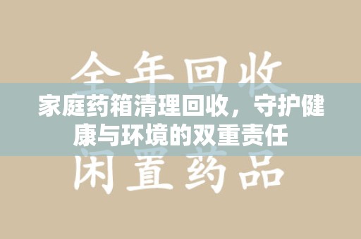 菏泽家庭药箱清理回收，守护健康与环境的双重责任