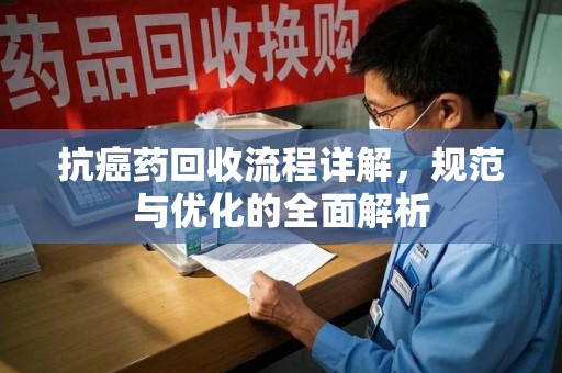 菏泽抗癌药回收流程详解，规范与优化的全面解析