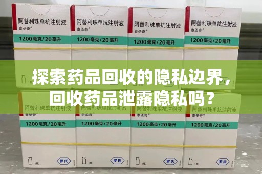 菏泽探索药品回收的隐私边界，回收药品泄露隐私吗？