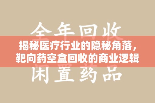 菏泽揭秘医疗行业的隐秘角落，靶向药空盒回收的商业逻辑与伦理争议