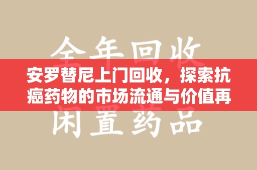 菏泽安罗替尼上门回收，探索抗癌药物的市场流通与价值再生