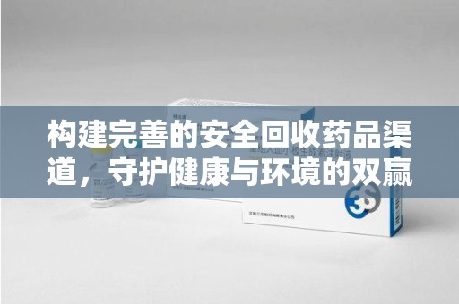 菏泽构建完善的安全回收药品渠道，守护健康与环境的双赢之道