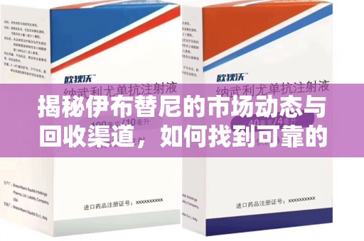 菏泽揭秘伊布替尼的市场动态与回收渠道，如何找到可靠的 伊布替尼回收电话