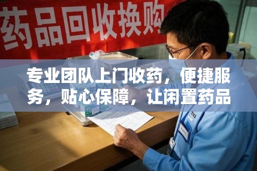 菏泽专业团队上门收药，便捷服务，贴心保障，让闲置药品不再浪费