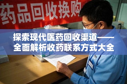 菏泽探索现代医药回收渠道——全面解析收药联系方式大全的实用价值