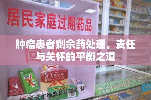 菏泽肿瘤患者剩余药处理，责任与关怀的平衡之道