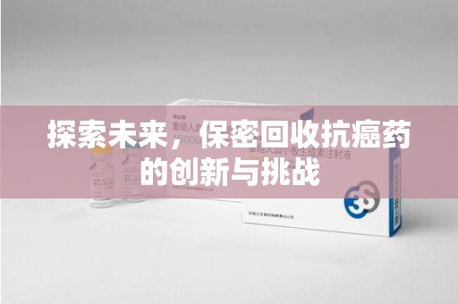 菏泽探索未来，保密回收抗癌药的创新与挑战