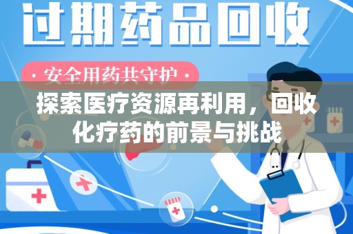 菏泽探索医疗资源再利用，回收化疗药的前景与挑战