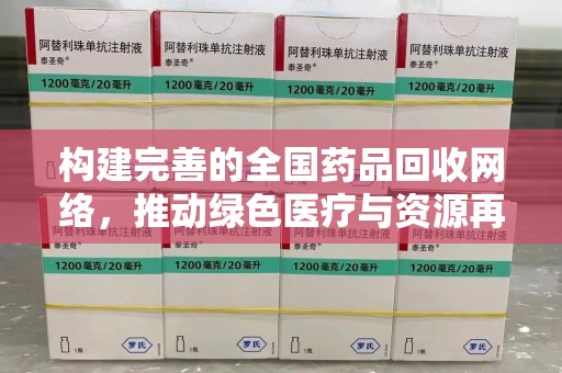 菏泽构建完善的全国药品回收网络，推动绿色医疗与资源再利用