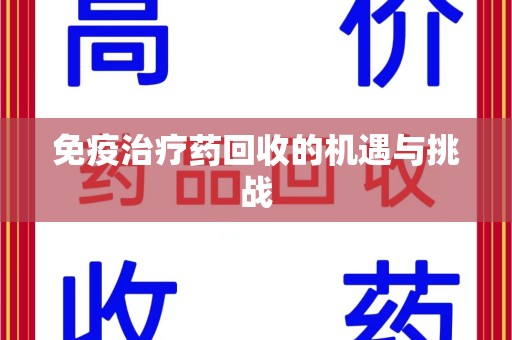 菏泽免疫治疗药回收的机遇与挑战