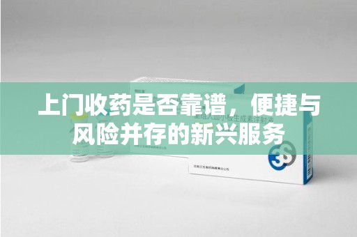 菏泽上门收药是否靠谱，便捷与风险并存的新兴服务