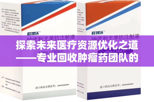 菏泽探索未来医疗资源优化之道——专业回收肿瘤药团队的崛起与使命