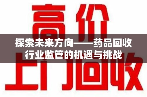 菏泽探索未来方向——药品回收行业监管的机遇与挑战