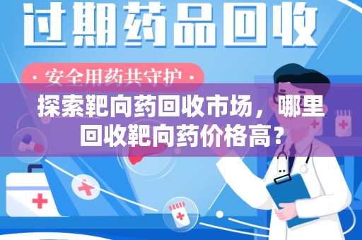 菏泽探索靶向药回收市场，哪里回收靶向药价格高？