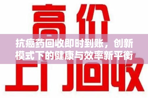 菏泽抗癌药回收即时到账，创新模式下的健康与效率新平衡