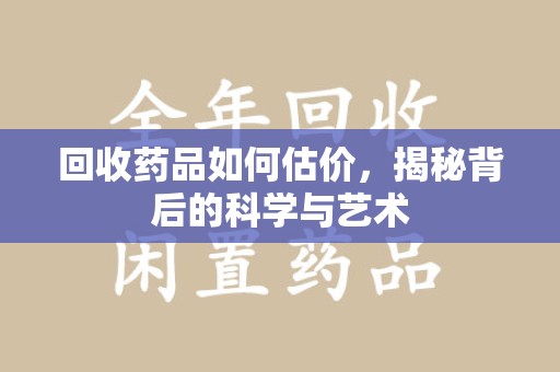 菏泽回收药品如何估价，揭秘背后的科学与艺术