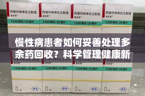 菏泽慢性病患者如何妥善处理多余药回收？科学管理健康新思路