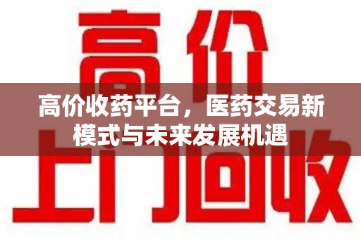 菏泽高价收药平台，医药交易新模式与未来发展机遇