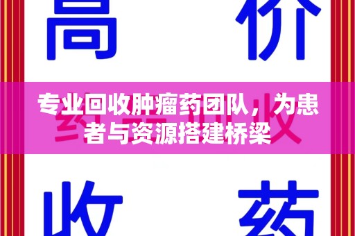 菏泽专业回收肿瘤药团队，为患者与资源搭建桥梁