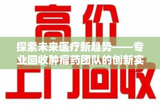 菏泽探索未来医疗新趋势——专业回收肿瘤药团队的创新实践与社会价值