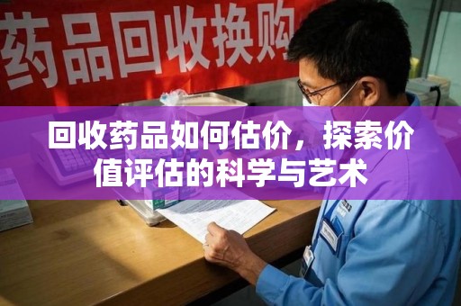 菏泽回收药品如何估价，探索价值评估的科学与艺术