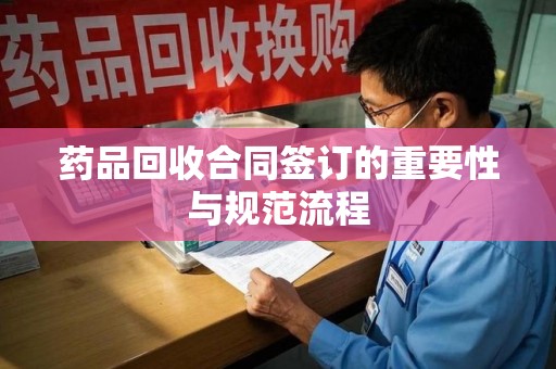 菏泽药品回收合同签订的重要性与规范流程