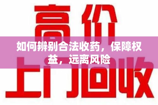 菏泽如何辨别合法收药，保障权益，远离风险