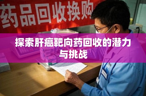 菏泽探索肝癌靶向药回收的潜力与挑战
