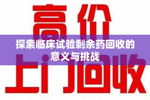 菏泽探索临床试验剩余药回收的意义与挑战