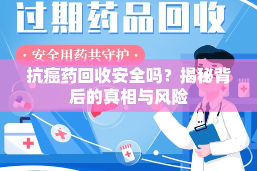 菏泽抗癌药回收安全吗？揭秘背后的真相与风险