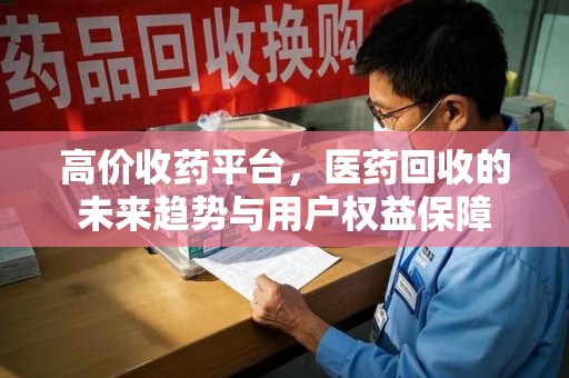 菏泽高价收药平台，医药回收的未来趋势与用户权益保障