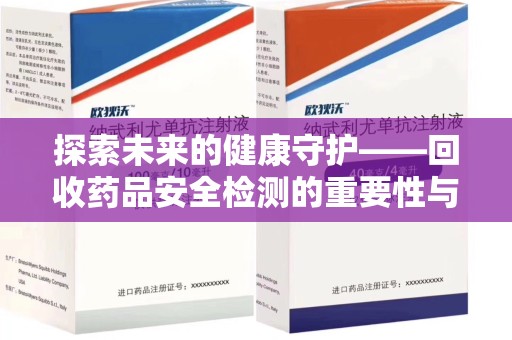 菏泽探索未来的健康守护——回收药品安全检测的重要性与挑战