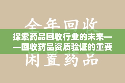 菏泽探索药品回收行业的未来——回收药品资质验证的重要性与挑战