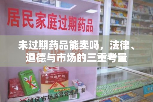 菏泽未过期药品能卖吗，法律、道德与市场的三重考量