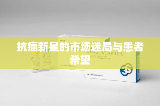 菏泽抗癌新星的市场迷局与患者希望