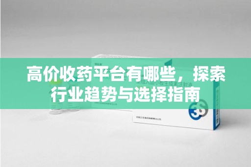 菏泽高价收药平台有哪些，探索行业趋势与选择指南