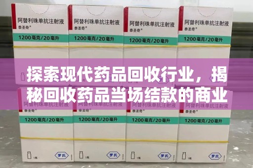 菏泽探索现代药品回收行业，揭秘回收药品当场结款的商业奥秘